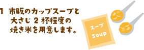 市販のカップスープと大さじ２杯程度の焼き米を用意します